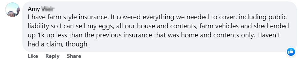 I have Farmstyle Insurance. It covered everything we needed to cover, including public liability so I can sell my eggs, all our house and contents, farm vehicles and shed ended up 1k up less than the previous insurance that was home and contents only.